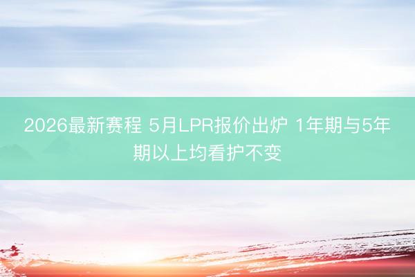 2026最新赛程 5月LPR报价出炉 1年期与5年期以上均看护不变