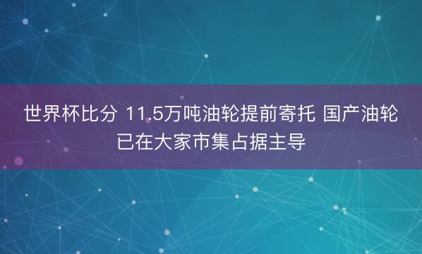 世界杯比分 11.5万吨油轮提前寄托 国产油轮已在大家市集占据主导