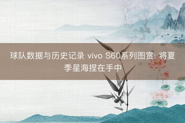 球队数据与历史记录 vivo S60系列图赏: 将夏季星海捏在手中