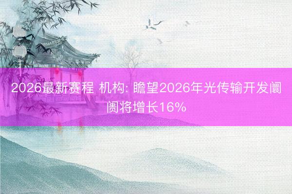 2026最新赛程 机构: 瞻望2026年光传输开发阛阓将增长16%