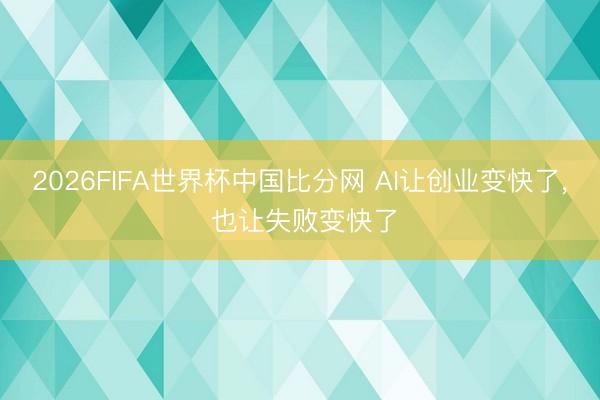 2026FIFA世界杯中国比分网 AI让创业变快了， 也让失败变快了