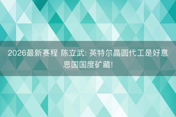 2026最新赛程 陈立武: 英特尔晶圆代工是好意思国国度矿藏!