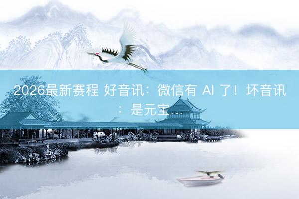 2026最新赛程 好音讯：微信有 AI 了！坏音讯：是元宝…