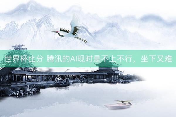 世界杯比分 腾讯的AI现时是不上不行，坐下又难