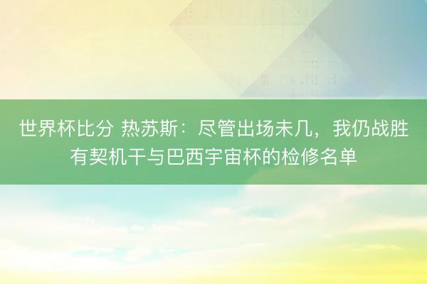 世界杯比分 热苏斯：尽管出场未几，我仍战胜有契机干与巴西宇宙杯的检修名单