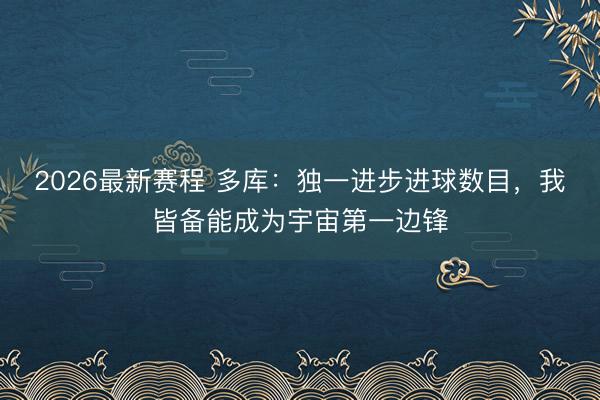 2026最新赛程 多库：独一进步进球数目，我皆备能成为宇宙第一边锋