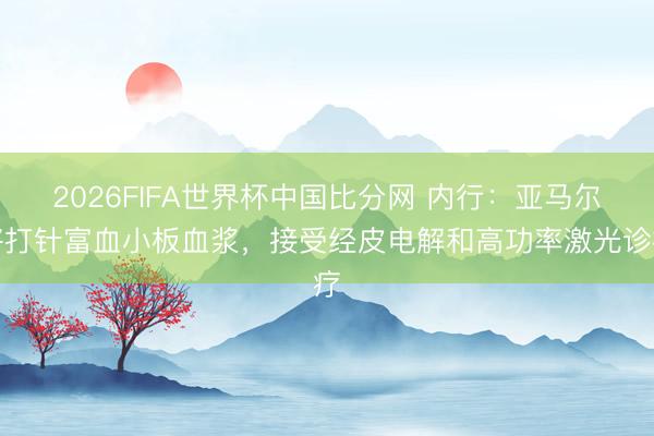 2026FIFA世界杯中国比分网 内行：亚马尔将打针富血小板血浆，接受经皮电解和高功率激光诊疗
