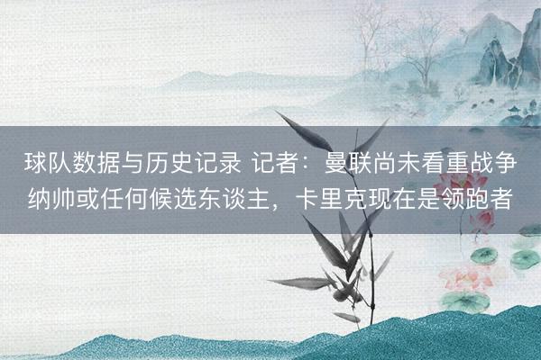球队数据与历史记录 记者：曼联尚未看重战争纳帅或任何候选东谈主，卡里克现在是领跑者