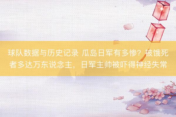 球队数据与历史记录 瓜岛日军有多惨？被饿死者多达万东说念主，日军主帅被吓得神经失常