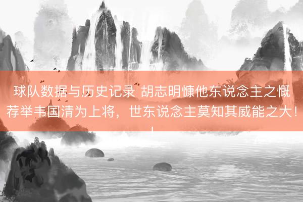 球队数据与历史记录 胡志明慷他东说念主之慨荐举韦国清为上将，世东说念主莫知其威能之大！