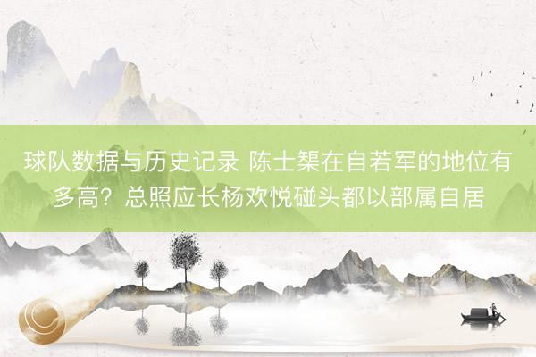 球队数据与历史记录 陈士榘在自若军的地位有多高？总照应长杨欢悦碰头都以部属自居