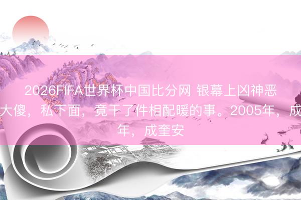 2026FIFA世界杯中国比分网 银幕上凶神恶煞的大傻，私下面，竟干了件相配暖的事。2005年，成奎安