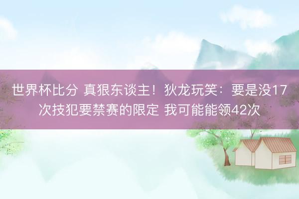 世界杯比分 真狠东谈主！狄龙玩笑：要是没17次技犯要禁赛的限定 我可能能领42次