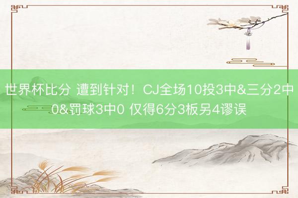 世界杯比分 遭到针对！CJ全场10投3中&三分2中0&罚球3中0 仅得6分3板另4谬误