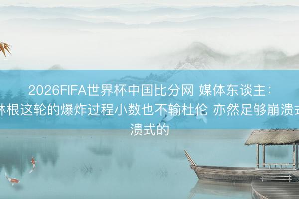 2026FIFA世界杯中国比分网 媒体东谈主：克林根这轮的爆炸过程小数也不输杜伦 亦然足够崩溃式的