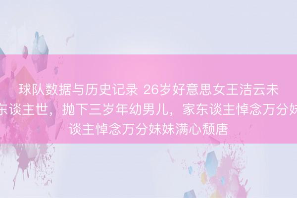 球队数据与历史记录 26岁好意思女王洁云未必车祸离开东谈主世，抛下三岁年幼男儿，家东谈主悼念万分妹妹满心颓唐