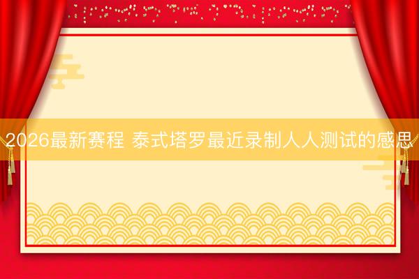 2026最新赛程 泰式塔罗最近录制人人测试的感思