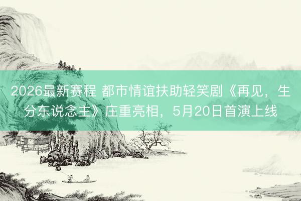 2026最新赛程 都市情谊扶助轻笑剧《再见，生分东说念主》庄重亮相，5月20日首演上线