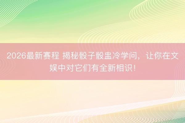 2026最新赛程 揭秘骰子骰盅冷学问，让你在文娱中对它们有全新相识！