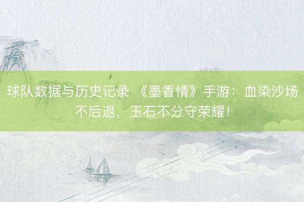 球队数据与历史记录 《墨香情》手游：血染沙场不后退，玉石不分守荣耀！