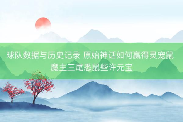 球队数据与历史记录 原始神话如何赢得灵宠鼠 魔主三尾悉鼠些许元宝