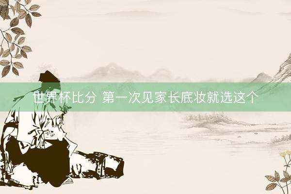 世界杯比分 第一次见家长底妆就选这个