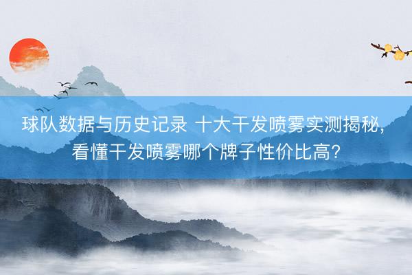 球队数据与历史记录 十大干发喷雾实测揭秘， 看懂干发喷雾哪个牌子性价比高?