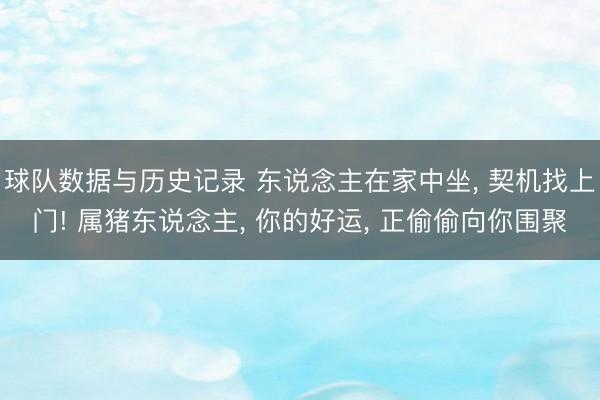 球队数据与历史记录 东说念主在家中坐， 契机找上门! 属猪东说念主， 你的好运， 正偷偷向你围聚
