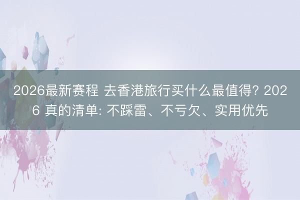 2026最新赛程 去香港旅行买什么最值得? 2026 真的清单: 不踩雷、不亏欠、实用优先