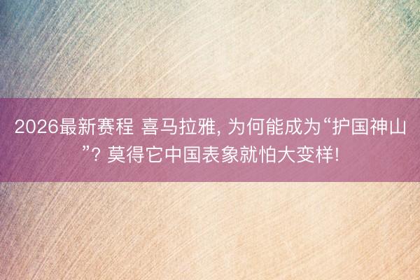 2026最新赛程 喜马拉雅， 为何能成为“护国神山”? 莫得它中国表象就怕大变样!