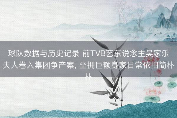 球队数据与历史记录 前TVB艺东说念主吴家乐夫人卷入集团争产案， 坐拥巨额身家日常依旧简朴