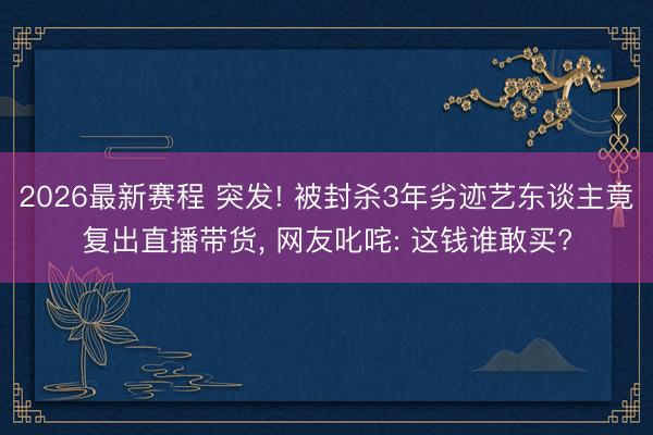 2026最新赛程 突发! 被封杀3年劣迹艺东谈主竟复出直播带货， 网友叱咤: 这钱谁敢买?