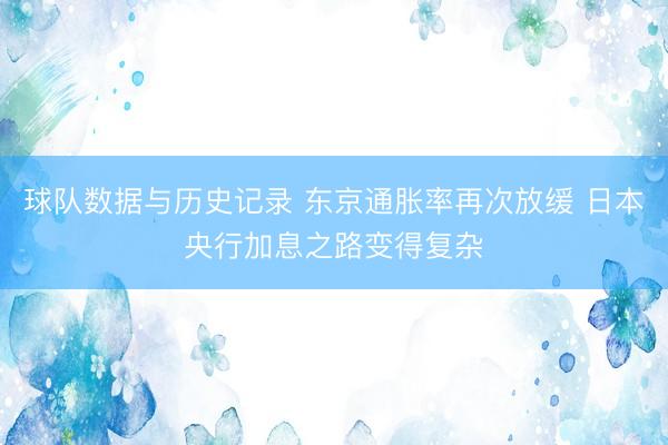 球队数据与历史记录 东京通胀率再次放缓 日本央行加息之路变得复杂