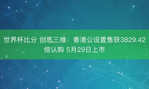 世界杯比分 创思三维：香港公设置售获3829.42倍认购 5月29日上市