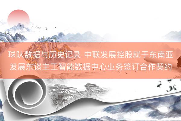 球队数据与历史记录 中联发展控股就于东南亚发展东谈主工智能数据中心业务签订合作契约