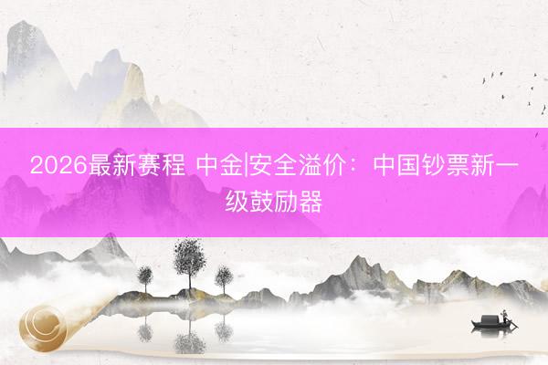 2026最新赛程 中金|安全溢价：中国钞票新一级鼓励器