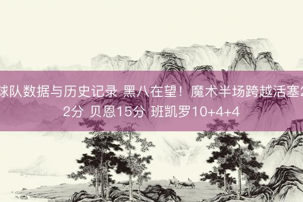 球队数据与历史记录 黑八在望！魔术半场跨越活塞22分 贝恩15分 班凯罗10+4+4