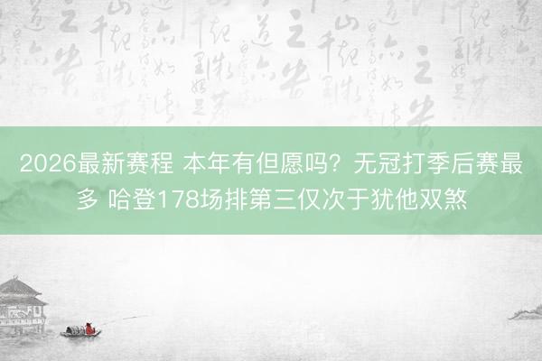 2026最新赛程 本年有但愿吗？无冠打季后赛最多 哈登178场排第三仅次于犹他双煞