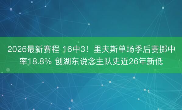 2026最新赛程 16中3！里夫斯单场季后赛掷中率18.8% 创湖东说念主队史近26年新低