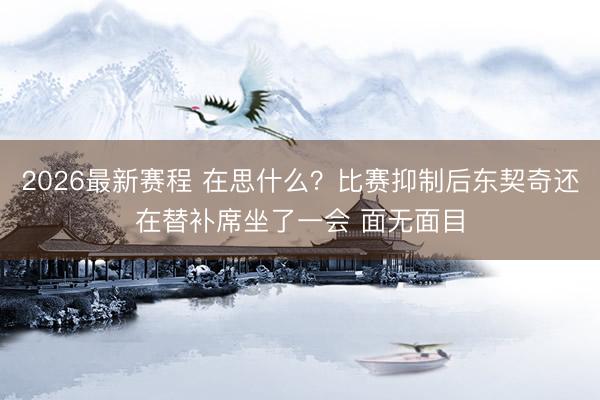 2026最新赛程 在思什么？比赛抑制后东契奇还在替补席坐了一会 面无面目