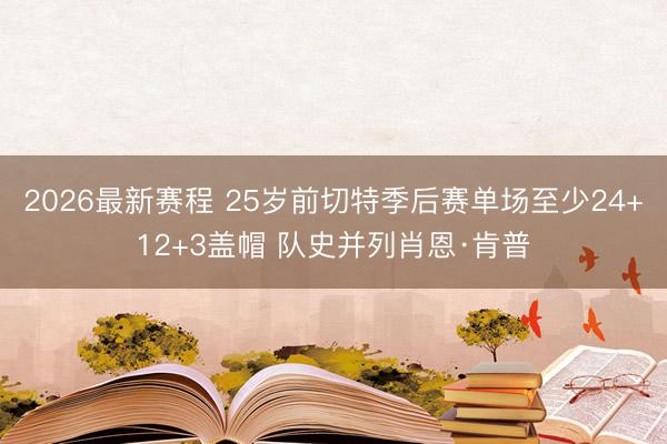 2026最新赛程 25岁前切特季后赛单场至少24+12+3盖帽 队史并列肖恩·肯普