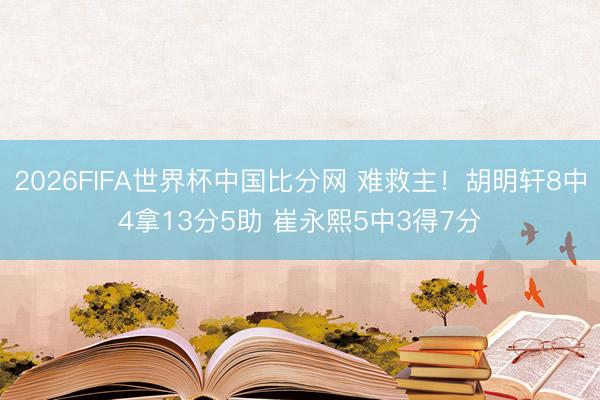 2026FIFA世界杯中国比分网 难救主！胡明轩8中4拿13分5助 崔永熙5中3得7分