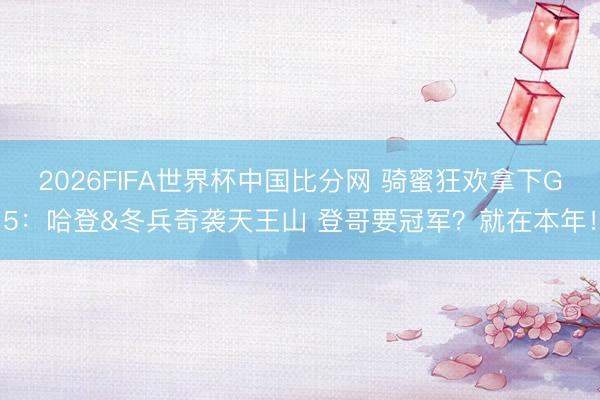 2026FIFA世界杯中国比分网 骑蜜狂欢拿下G5：哈登&冬兵奇袭天王山 登哥要冠军？就在本年！