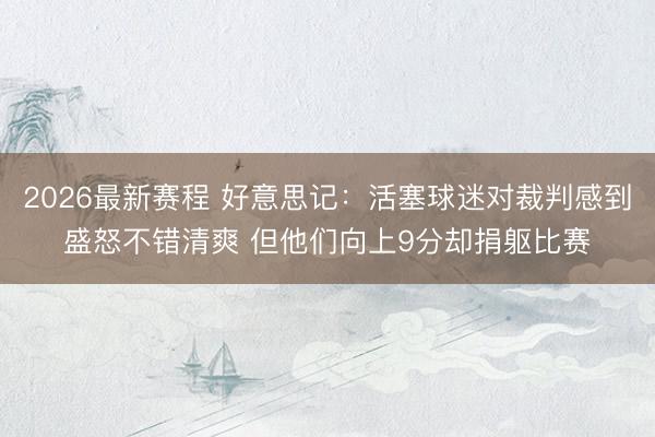 2026最新赛程 好意思记：活塞球迷对裁判感到盛怒不错清爽 但他们向上9分却捐躯比赛