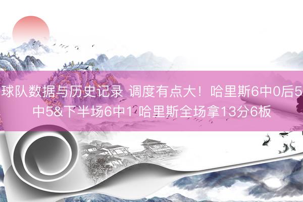 球队数据与历史记录 调度有点大！哈里斯6中0后5中5&下半场6中1 哈里斯全场拿13分6板