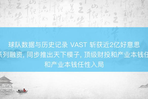 球队数据与历史记录 VAST 斩获近2亿好意思元A轮系列融资， 同步推出天下模子， 顶级财投和产业本钱任性入局