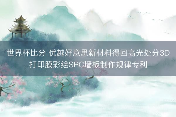 世界杯比分 优越好意思新材料得回高光处分3D打印膜彩绘SPC墙板制作规律专利