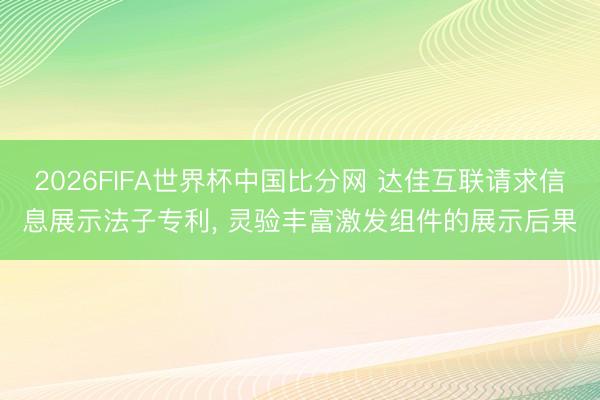 2026FIFA世界杯中国比分网 达佳互联请求信息展示法子专利, 灵验丰富激发组件的展示后果