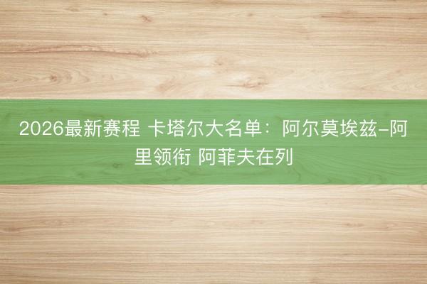 2026最新赛程 卡塔尔大名单：阿尔莫埃兹-阿里领衔 阿菲夫在列