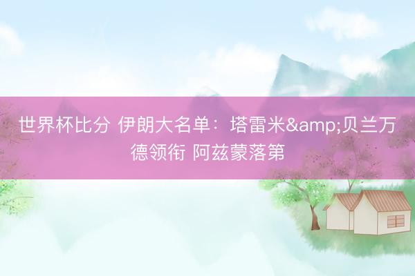 世界杯比分 伊朗大名单：塔雷米&贝兰万德领衔 阿兹蒙落第
